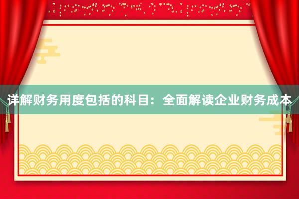 详解财务用度包括的科目：全面解读企业财务成本