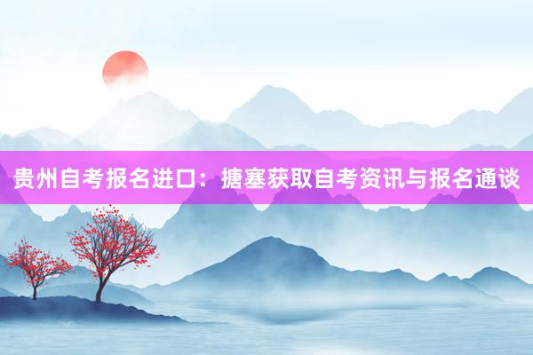 贵州自考报名进口：搪塞获取自考资讯与报名通谈